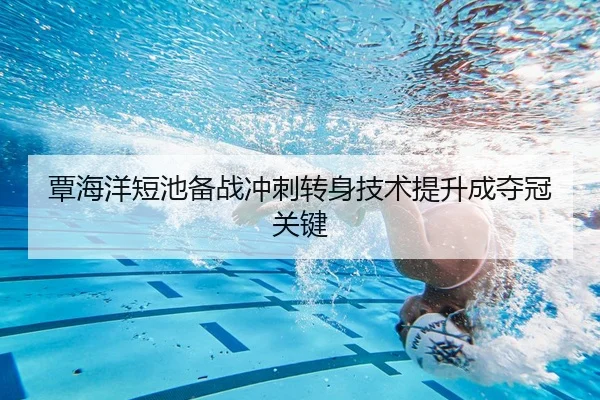 覃海洋短池备战冲刺转身技术提升成夺冠关键
